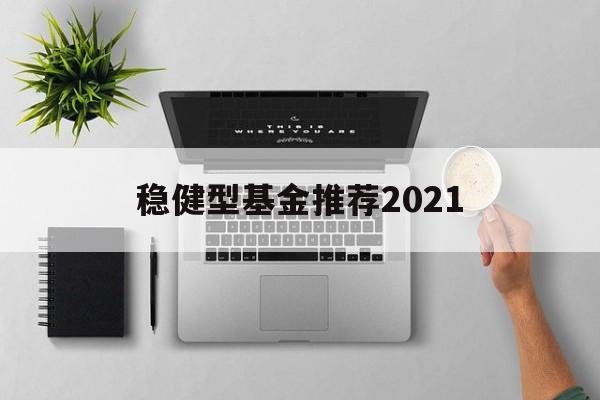 关于稳健型基金推荐2021的信息